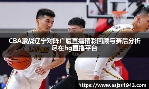 CBA激战辽宁对阵广厦直播精彩回顾与赛后分析尽在hg直播平台