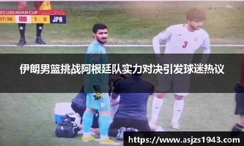 伊朗男篮挑战阿根廷队实力对决引发球迷热议