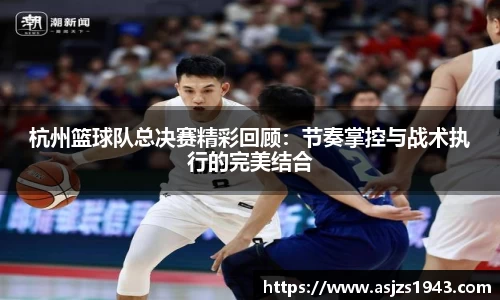 杭州篮球队总决赛精彩回顾：节奏掌控与战术执行的完美结合